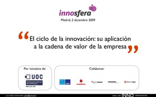 Madrid, 2 diciembre 2009




            “                El ciclo de la innovación: su aplicación


                                                                                           ”
                               a la cadena de valor de la empresa


                     Por iniciativa de:                      Colaboran:




JULIO PÉREZ-TOMÉ ROMÁN | jptr@inno.me                                     CIBBVA | 2009
                                                                                          INNO   www.inno.me
 