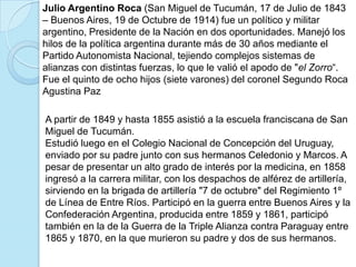 Julio Argentino Roca (San Miguel de Tucumán, 17 de Julio de 1843 – Buenos Aires, 19 de Octubre de 1914) fue un político y ...