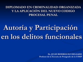 Autoría y Participación  en los delitos funcionales Dr. JULIO RODRIGUEZ DELGADO Profesor de la Escuela de Postgrado de la USMP DIPLOMADO EN CRIMINALIDAD ORGANIZADA  Y LA APLICACIÓN DEL NUEVO CODIGO PROCESAL PENAL 
