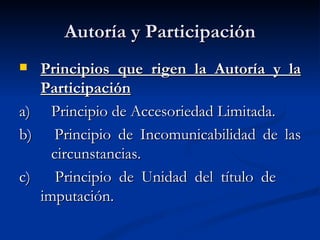 Autoría y Participación Principios que rigen la Autoría y la Participación a)  Principio de Accesoriedad Limitada. b)  Principio de Incomunicabilidad de las  circunstancias. c)  Principio de Unidad del título de  imputación. 