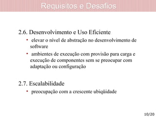 Requisitos e DesafiosRequisitos e Desafios
2.6. Desenvolvimento e Uso Eficiente
• elevar o nível de abstração no desenvolvimento de
software
• ambientes de execução com provisão para carga e
execução de componentes sem se preocupar com
adaptação ou configuração
2.7. Escalabilidade
• preocupação com a crescente ubiqüidade
10/20
 