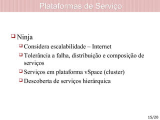 Plataformas de ServiçoPlataformas de Serviço
 Ninja
 Considera escalabilidade – Internet
 Tolerância a falha, distribuição e composição de
serviços
 Serviços em plataforma vSpace (cluster)
 Descoberta de serviços hierárquica
15/20
 
