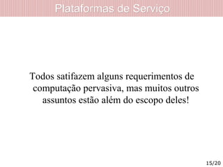 Plataformas de ServiçoPlataformas de Serviço
Todos satifazem alguns requerimentos de
computação pervasiva, mas muitos outros
assuntos estão além do escopo deles!
15/20
 