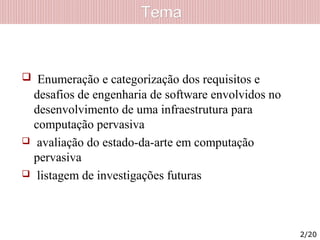 TemaTema
 Enumeração e categorização dos requisitos e
desafios de engenharia de software envolvidos no
desenvolvimento de uma infraestrutura para
computação pervasiva
 avaliação do estado-da-arte em computação
pervasiva
 listagem de investigações futuras
2/20
 