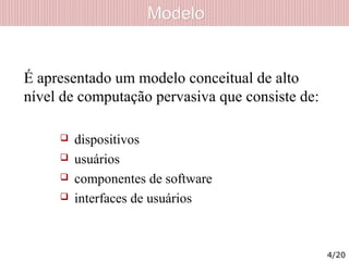 ModeloModelo
É apresentado um modelo conceitual de alto
nível de computação pervasiva que consiste de:
 dispositivos
 usuários
 componentes de software
 interfaces de usuários
4/20
 