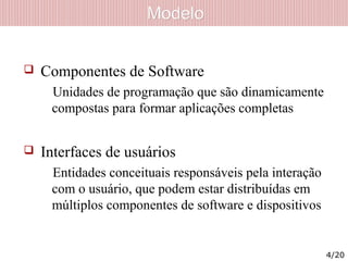 ModeloModelo
 Componentes de Software
Unidades de programação que são dinamicamente
compostas para formar aplicações completas
 Interfaces de usuários
Entidades conceituais responsáveis pela interação
com o usuário, que podem estar distribuídas em
múltiplos componentes de software e dispositivos
4/20
 