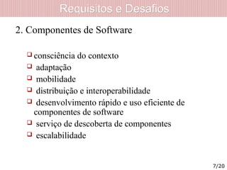 Requisitos e DesafiosRequisitos e Desafios
2. Componentes de Software
 consciência do contexto
 adaptação
 mobilidade
 distribuição e interoperabilidade
 desenvolvimento rápido e uso eficiente de
componentes de software
 serviço de descoberta de componentes
 escalabilidade
7/20
 