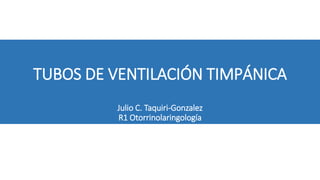 TUBOS DE VENTILACIÓN TIMPÁNICA
Julio C. Taquiri-Gonzalez
R1 Otorrinolaringología
 