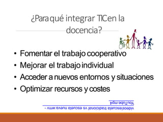 ¿Paraquéintegrar TICenla
docencia?
• Fomentar el trabajocooperativo
• Mejorar el trabajoindividual
• Acceder anuevos entornos y situaciones
• Optimizar recursos ycostes
 