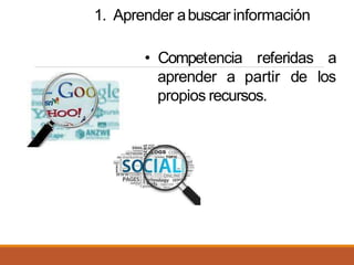 1. Aprender abuscar información
aprender a partir de
• Competencia referidas a
los
propios recursos.
 