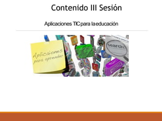 Aplicaciones TICpara laeducación
Contenido III Sesión
 