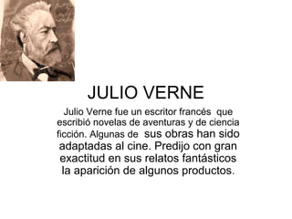 JULIO VERNE
Julio Verne fue un escritor francés que
escribió novelas de aventuras y de ciencia
ficción. Algunas de sus obras han sido
adaptadas al cine. Predijo con gran
exactitud en sus relatos fantásticos
la aparición de algunos productos.
 