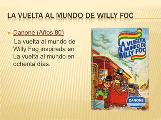 LA VUELTA AL MUNDO DE WILLY FOC
 Danone (Años 80)
La vuelta al mundo de
Willy Fog inspirada en
La vuelta al mundo en
ochenta días.
 
