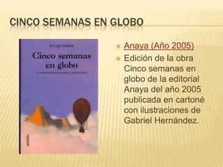 CINCO SEMANAS EN GLOBO
 Anaya (Año 2005)
 Edición de la obra
Cinco semanas en
globo de la editorial
Anaya del año 2005
publicada en cartoné
con ilustraciones de
Gabriel Hernández.
 