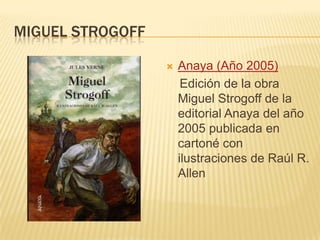 MIGUEL STROGOFF
 Anaya (Año 2005)
Edición de la obra
Miguel Strogoff de la
editorial Anaya del año
2005 publicada en
cartoné con
ilustraciones de Raúl R.
Allen
 