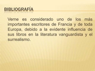 BIBLIOGRAFÍA
Verne es considerado uno de los más
importantes escritores de Francia y de toda
Europa, debido a la evidente influencia de
sus libros en la literatura vanguardista y el
surrealismo.
 