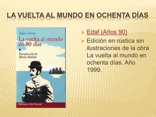 LA VUELTA AL MUNDO EN OCHENTA DÍAS
 Edaf (Años 90)
 Edición en rústica sin
ilustraciones de la obra
La vuelta al mundo en
ochenta días. Año
1999.
 