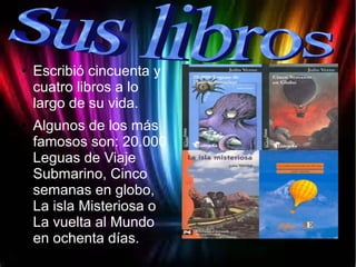 ● Escribió cincuenta y
cuatro libros a lo
largo de su vida.
● Algunos de los más
famosos son: 20.000
Leguas de Viaje
Submarino, Cinco
semanas en globo,
La isla Misteriosa o
La vuelta al Mundo
en ochenta días.
 