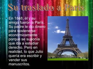 ● En 1848, él y su
amigo fueron a París.
Su padre le dio dinero
para sostenerse
económicamente
porque se suponía
que iba a estudiar
derecho. Pero en
realidad, lo que Julio
quería era escribir y
vender sus
manuscrítos.
 