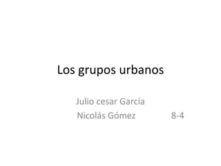 Los grupos urbanos   Julio cesar García                   Nicolás Gómez                8-4 
