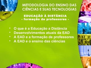 METODOLOGIA DO ENSINO DAS
CIÊNCIAS E SUAS TECNOLOGIAS
EDUCAÇÃO À DISTÂNCIA
- formação de professores -
 O que é a Educação a Distância
 Desenvolvimentos atuais da EAD
 A EAD e a formação de professores
 A EAD e o ensino das ciências
 