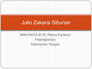 Julio Zakaria Siburian

SMA KATOLIK St. Petrus Kanisius
        Palangkaraya
      Kalimantan Tengah
 