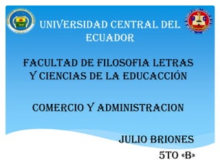 UNIVERSIDAD CENTRAL DEL
ECUADOR
FACULTAD DE FILOSOFIA LETRAS
Y CIENCIAS DE LA EDUCACCIÓN
COMERCIO Y ADMINISTRACION
JULIO BRIONES
5to «B»
 