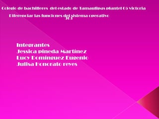 Colegio de bachilleres del estado de Tamaulipas plantel 05 victoria
Diferenciar las funciones del sistema operativo
303

Integrantes
Jessica pineda Martínez
Lucy Domínguez Eugenio
Julisa Honorato reyes

 