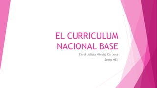 EL CURRICULUM
NACIONAL BASE
Carol Julissa Méndez Cardona
Sexto MEII
 