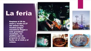 Empieza el 20 de
enero y acaba el 27
del mismo mes,
muchos juegos
mecánicos llegan a
este grandioso
municipio, los
platillos que se
preparan en esta
fecha es el mole y el
colexo.
 
