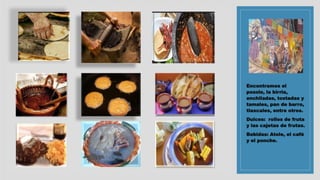 Encontramos el
pozole, la birria,
enchiladas, tostadas y
tamales, pan de barro,
tlaxcales, entre otros.
Dulces: rollos de fruta
y las cajetas de frutas.
Bebidas: Atole, el café
y el ponche.
 
