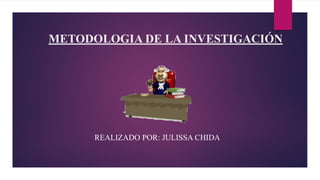 METODOLOGIA DE LA INVESTIGACIÓN
REALIZADO POR: JULISSA CHIDA
 