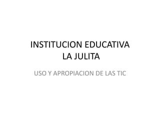INSTITUCION EDUCATIVA
       LA JULITA
USO Y APROPIACION DE LAS TIC
 