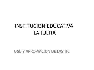 INSTITUCION EDUCATIVA
       LA JULITA


USO Y APROPIACION DE LAS TIC
 