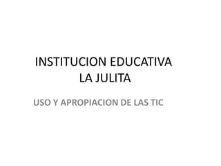 INSTITUCION EDUCATIVA
       LA JULITA
USO Y APROPIACION DE LAS TIC
 