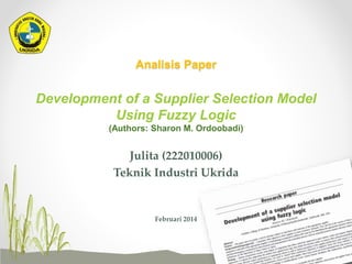 Analisis Paper
Development of a Supplier Selection Model
Using Fuzzy Logic
(Authors: Sharon M. Ordoobadi)
Julita (222010006)
Teknik Industri Ukrida
Februari 2014
 