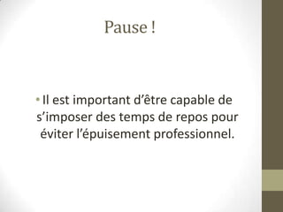 Pause !


• Il est important d’être capable de
s’imposer des temps de repos pour
 éviter l’épuisement professionnel.
 