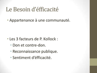 Le Besoin d’éfficacité
• Appartenance à une communauté.



• Les 3 facteurs de P. Kollock :
  • Don et contre-don.
  • Reconnaissance publique.
  • Sentiment d’éfficacité.
 