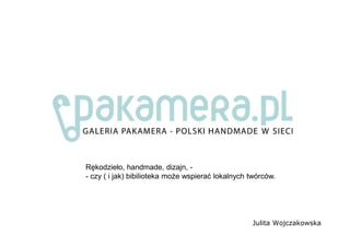 Julita Wojczakowska
Rękodzieło, handmade, dizajn, -
- czy ( i jak) bibilioteka może wspierać lokalnych twórców.
 