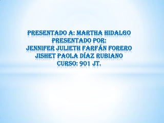 Presentado A: Martha Hidalgo
Presentado POR:
Jennifer Julieth Farfán Forero
Jishet Paola Díaz Rubiano
Curso: 901 Jt.
 