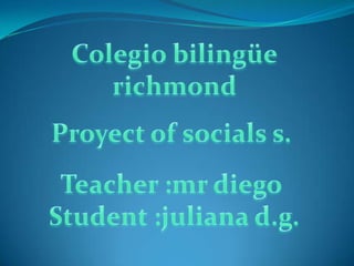 Colegio bilingüe richmond Proyect of socials s. Teacher :mr diego  Student :juliana d.g. 