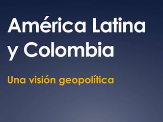 América Latina 
y Colombia 
Una visión geopolítica 
 