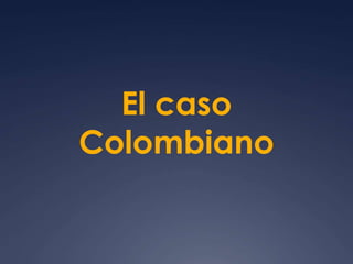 El caso 
Colombiano 
 
