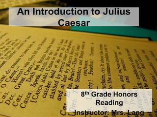 An Introduction to Julius
Caesar
8th Grade Honors
Reading
Instructor: Mrs. Lang
 