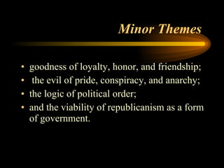 Minor Themes  goodness of loyalty, honor, and friendship; the evil of pride, conspiracy, and anarchy; the logic of political order;  and the viability of republicanism as a form of government.  