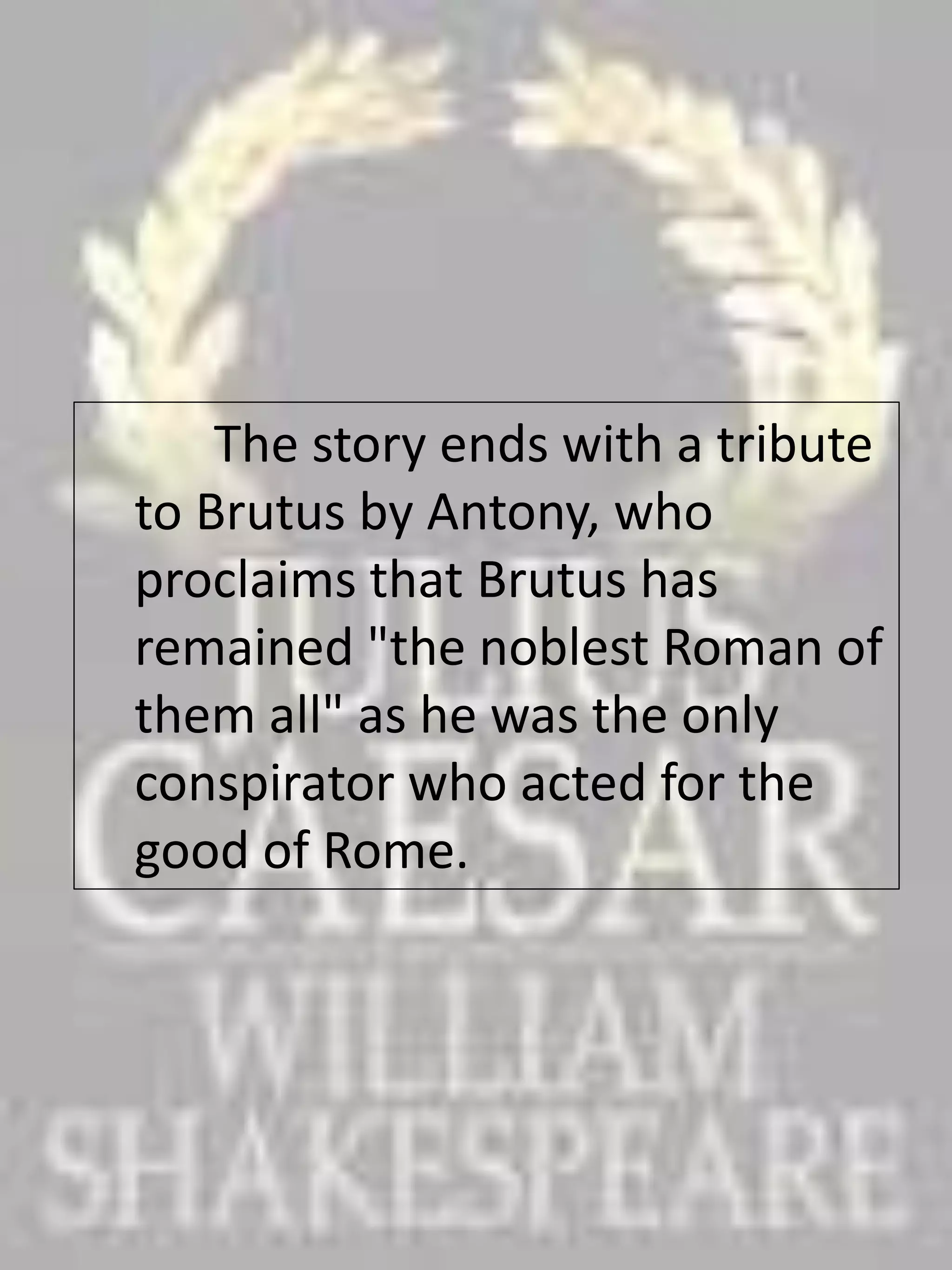 The story ends with a tribute
to Brutus by Antony, who
proclaims that Brutus has
remained "the noblest Roman of
them all" as he was the only
conspirator who acted for the
good of Rome.
 