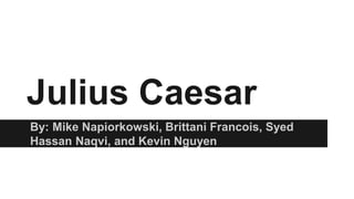 Julius Caesar 
By: Mike Napiorkowski, Brittani Francois, Syed 
Hassan Naqvi, and Kevin Nguyen 
 