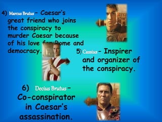 6) –
Co-conspirator
in Caesar’s
assassination.
4) – Caesar’s
great friend who joins
the conspiracy to
murder Caesar because
of his love for Rome and
democracy. 5) – Inspirer
and organizer of
the conspiracy.
 