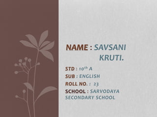 STD : 10th A
SUB : ENGLISH
ROLL NO. : 23
SCHOOL : SARVODAYA
SECONDARY SCHOOL
NAME : SAVSANI
KRUTI.
 