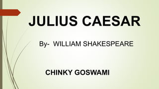JULIUS CAESAR
CHINKY GOSWAMI
By- WILLIAM SHAKESPEARE
 